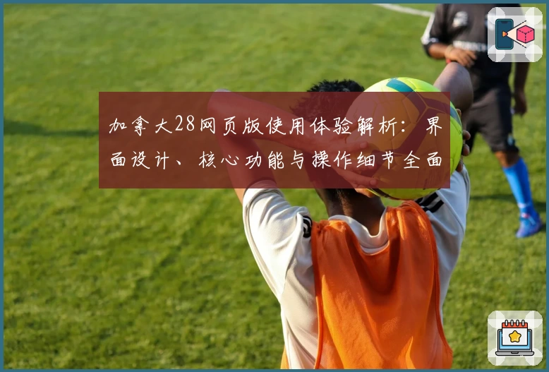加拿大28网页版使用体验解析：界面设计、核心功能与操作细节全面评测