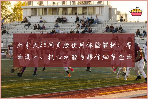 加拿大28网页版使用体验解析:界面设计、核心功能与操作细节全面评测