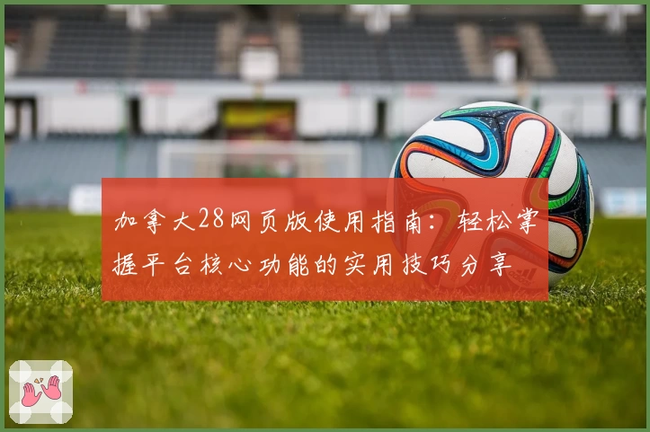 加拿大28网页版使用指南：轻松掌握平台核心功能的实用技巧分享