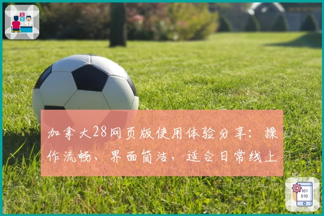 加拿大28网页版使用体验分享：操作流畅、界面简洁，适合日常线上互动需求