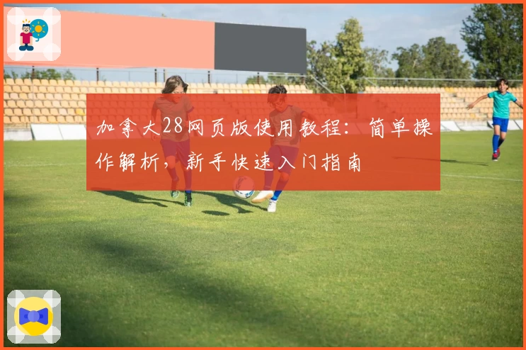 加拿大28网页版使用教程：简单操作解析，新手快速入门指南