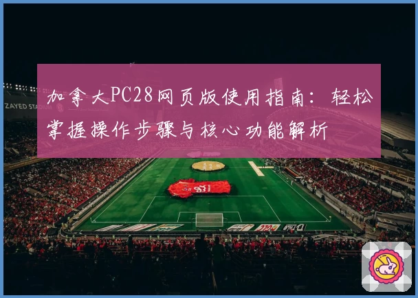 加拿大PC28网页版使用指南：轻松掌握操作步骤与核心功能解析