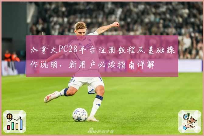加拿大PC28平台注册教程及基础操作说明，新用户必读指南详解