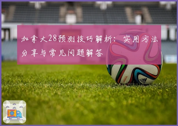加拿大28预测技巧解析：实用方法分享与常见问题解答