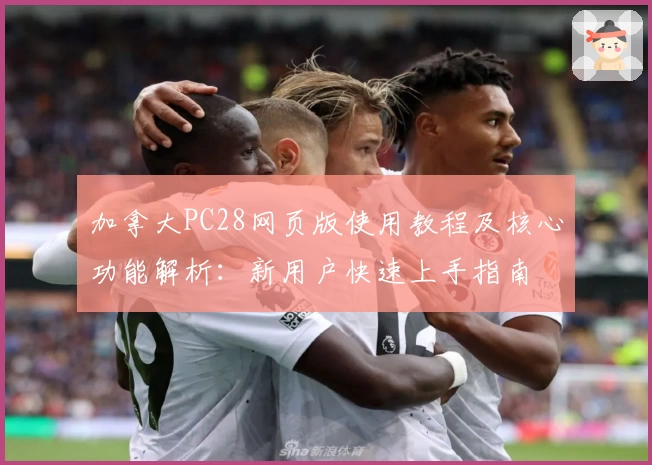 加拿大PC28网页版使用教程及核心功能解析：新用户快速上手指南