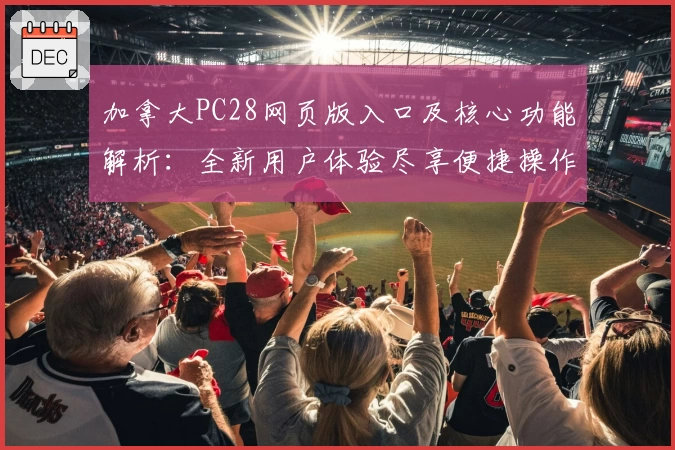 加拿大PC28网页版入口及核心功能解析：全新用户体验尽享便捷操作