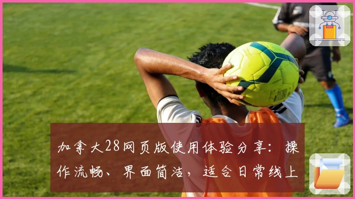 加拿大28网页版使用体验分享：操作流畅、界面简洁，适合日常线上互动需求