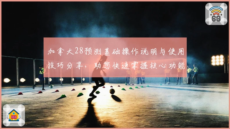 加拿大28预测基础操作说明与使用技巧分享，助您快速掌握核心功能