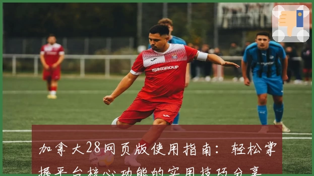 加拿大28网页版使用指南：轻松掌握平台核心功能的实用技巧分享