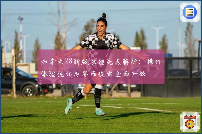 加拿大28新版功能亮点解析：操作体验优化与界面视觉全面升级