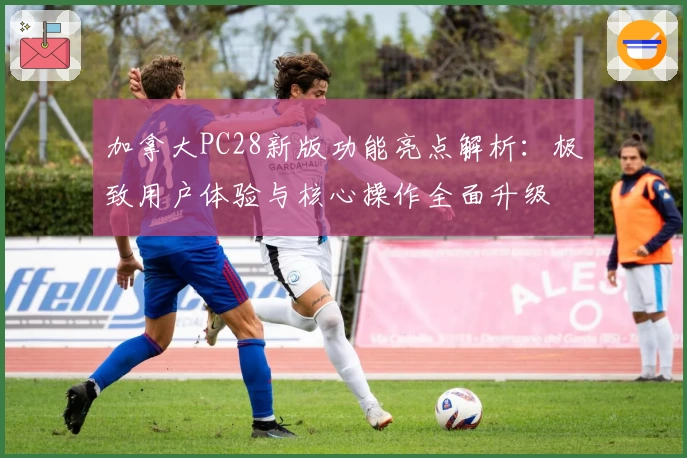 加拿大PC28新版功能亮点解析：极致用户体验与核心操作全面升级