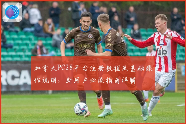 加拿大PC28平台注册教程及基础操作说明，新用户必读指南详解